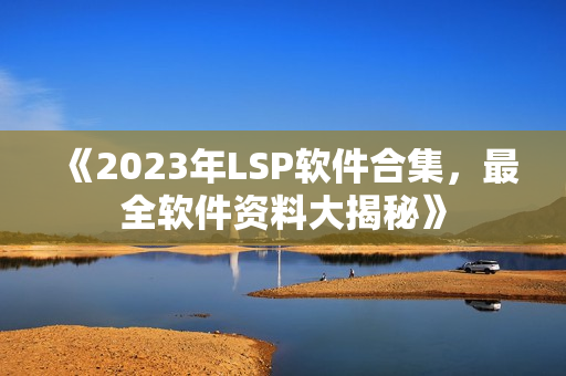 《2023年LSP软件合集，最全软件资料大揭秘》