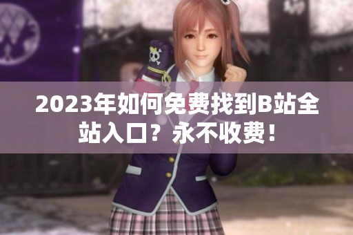 2023年如何免费找到B站全站入口？永不收费！