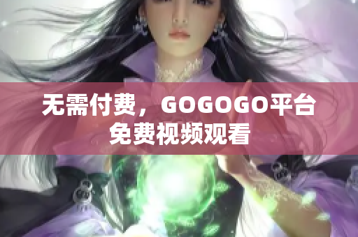 无需付费，GOGOGO平台免费视频观看