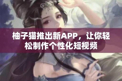 柚子猫推出新APP，让你轻松制作个性化短视频