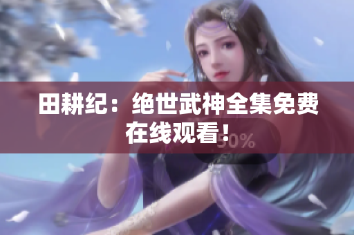田耕纪：绝世武神全集免费在线观看！