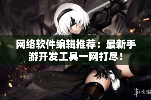 网络软件编辑推荐：最新手游开发工具一网打尽！