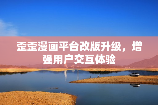 歪歪漫画平台改版升级，增强用户交互体验