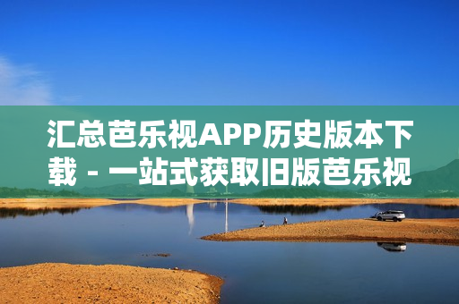 汇总芭乐视APP历史版本下载 - 一站式获取旧版芭乐视APK