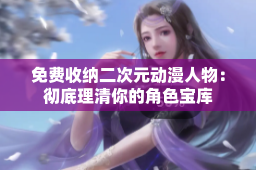 免费收纳二次元动漫人物：彻底理清你的角色宝库