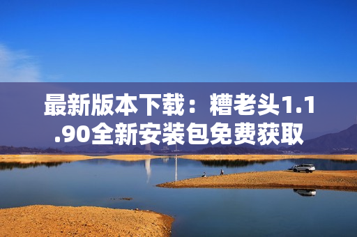 最新版本下载：糟老头1.1.90全新安装包免费获取