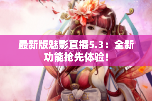 最新版魅影直播5.3：全新功能抢先体验！
