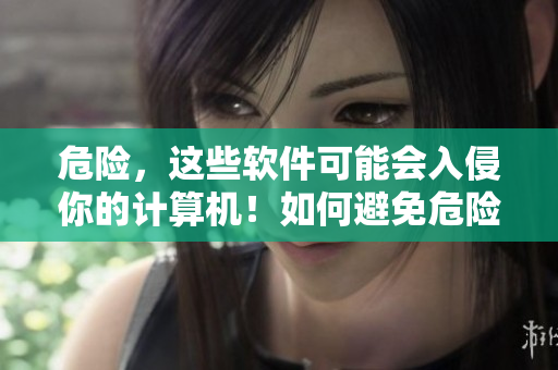 危险，这些软件可能会入侵你的计算机！如何避免危险？