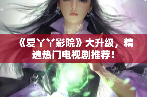 《爱丫丫影院》大升级，精选热门电视剧推荐！