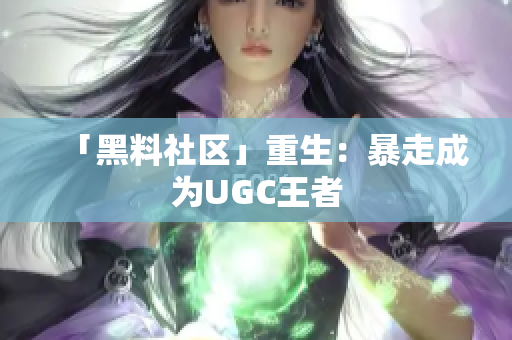 「黑料社区」重生：暴走成为UGC王者