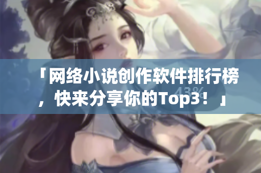 「网络小说创作软件排行榜，快来分享你的Top3！」