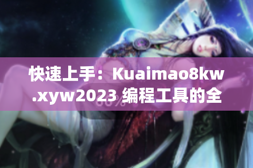 快速上手：Kuaimao8kw.xyw2023 编程工具的全面解析