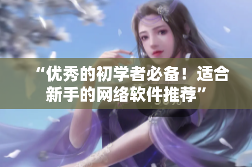 “优秀的初学者必备！适合新手的网络软件推荐”