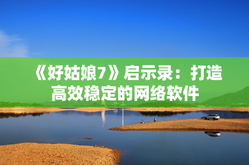 《好姑娘7》启示录：打造高效稳定的网络软件
