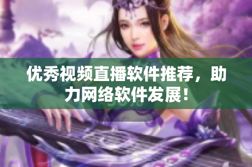优秀视频直播软件推荐，助力网络软件发展！
