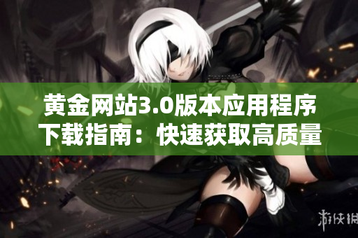 黄金网站3.0版本应用程序下载指南：快速获取高质量网络体验