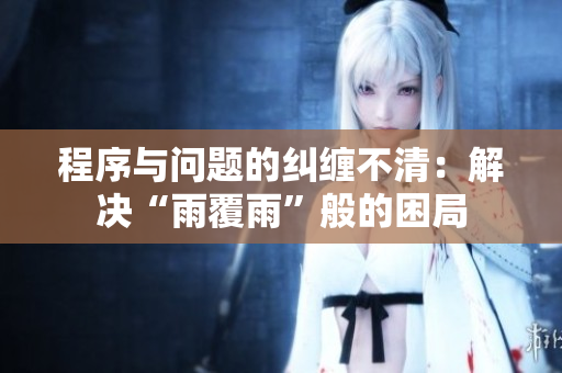程序与问题的纠缠不清：解决“雨覆雨”般的困局