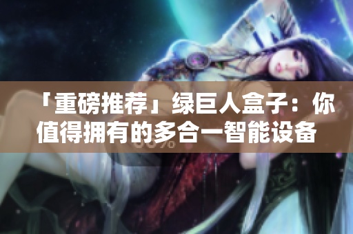「重磅推荐」绿巨人盒子：你值得拥有的多合一智能设备