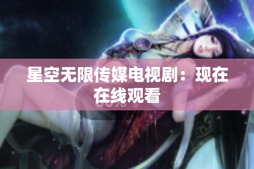 星空无限传媒电视剧：现在在线观看