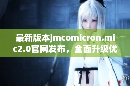 最新版本jmcomicron.mic2.0官网发布，全面升级优化用户体验