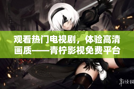 观看热门电视剧，体验高清画质——青柠影视免费平台