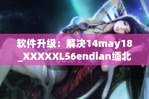 软件升级：解决14may18_XXXXXL56endian缅北问题(1)