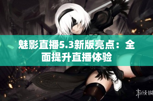 魅影直播5.3新版亮点：全面提升直播体验