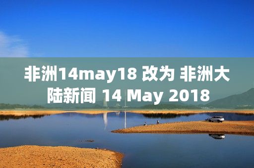 非洲14may18 改为 非洲大陆新闻 14 May 2018