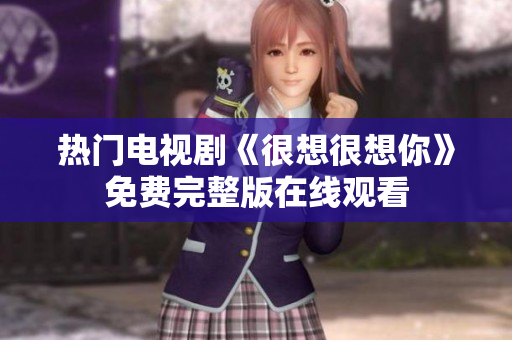 热门电视剧《很想很想你》免费完整版在线观看