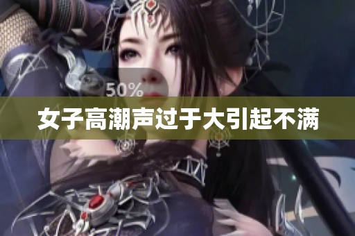 女子高潮声过于大引起不满