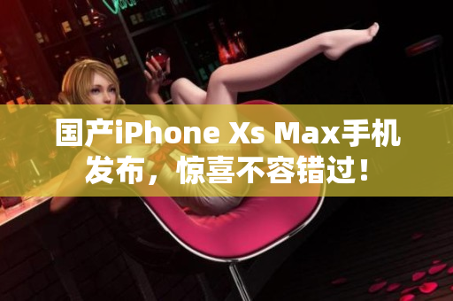 国产iPhone Xs Max手机发布，惊喜不容错过！
