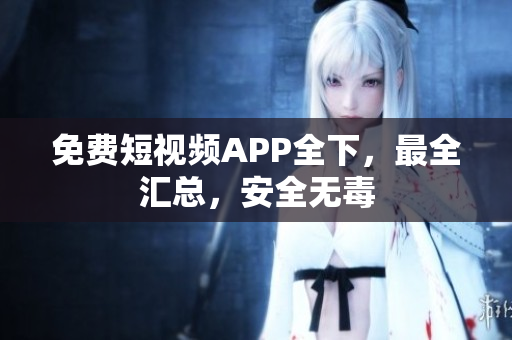 免费短视频APP全下，最全汇总，安全无毒