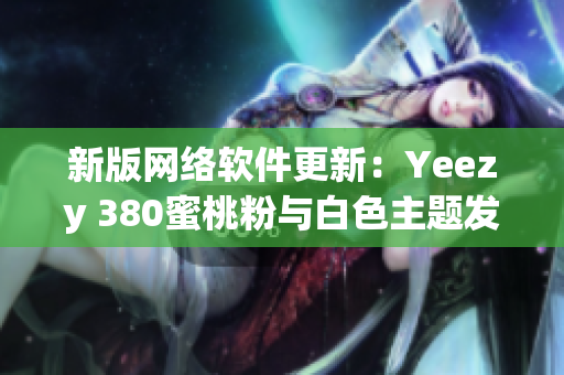 新版网络软件更新：Yeezy 380蜜桃粉与白色主题发布