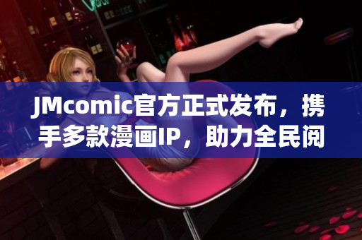 JMcomic官方正式发布，携手多款漫画IP，助力全民阅读