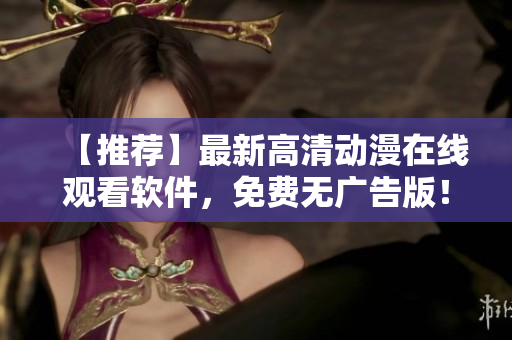 【推荐】最新高清动漫在线观看软件，免费无广告版！