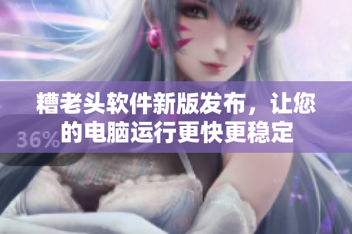 糟老头软件新版发布，让您的电脑运行更快更稳定