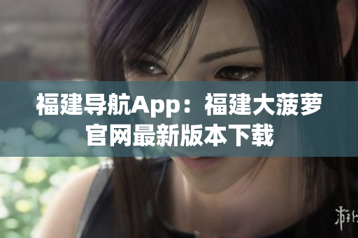 福建导航App：福建大菠萝官网最新版本下载