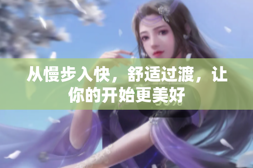 从慢步入快，舒适过渡，让你的开始更美好