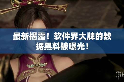 最新揭露！软件界大牌的数据黑料被曝光！