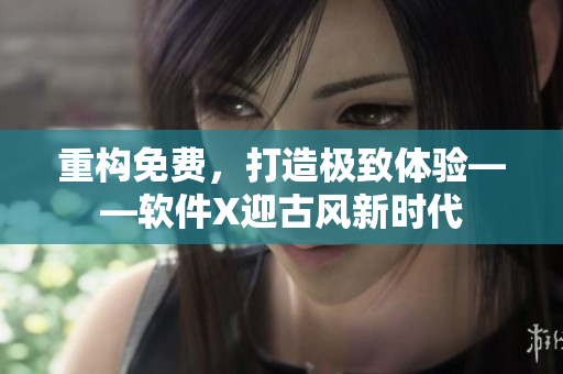 重构免费，打造极致体验——软件X迎古风新时代