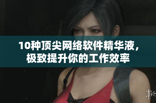 10种顶尖网络软件精华液，极致提升你的工作效率