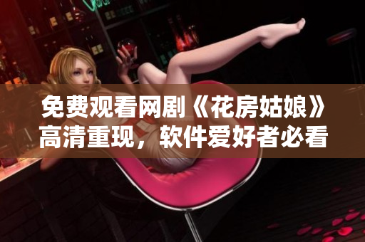 免费观看网剧《花房姑娘》高清重现，软件爱好者必看！