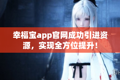 幸福宝app官网成功引进资源，实现全方位提升！