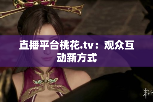 直播平台桃花.tv：观众互动新方式