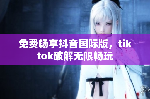免费畅享抖音国际版，tiktok破解无限畅玩