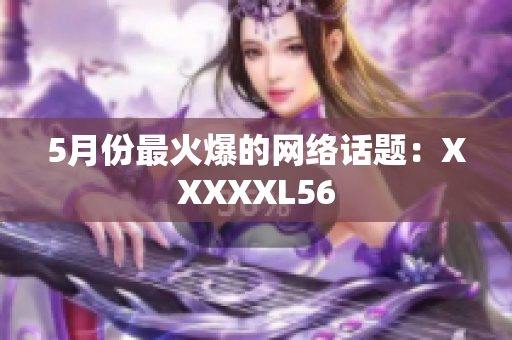 5月份最火爆的网络话题：XXXXXL56