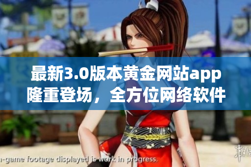 最新3.0版本黄金网站app隆重登场，全方位网络软件下载体验