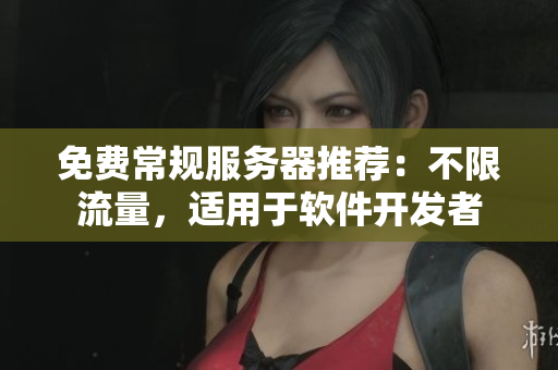 免费常规服务器推荐：不限流量，适用于软件开发者