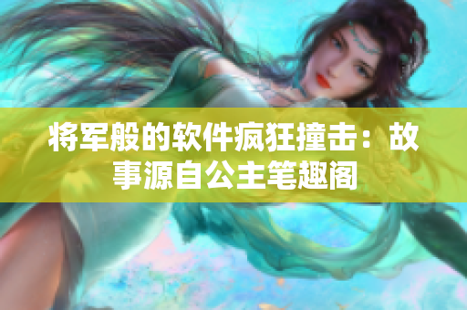 将军般的软件疯狂撞击：故事源自公主笔趣阁
