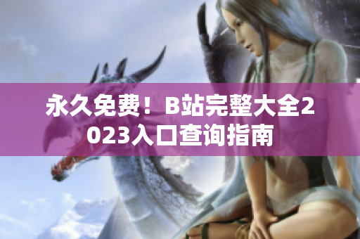 永久免费！B站完整大全2023入口查询指南
